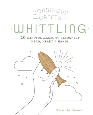 Bewusste Handwerkskunst: Schnitzen: 20 achtsame Handgriffe, um Kopf, Herz und Hände wieder miteinander zu verbinden - Conscious Crafts: Whittling: 20 Mindful Makes to Reconnect Head, Heart & Hands