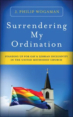 Meine Ordination aufgeben: Eintreten für die Inklusion von Schwulen und Lesben in der Vereinigten Methodistischen Kirche - Surrendering My Ordination: Standing Up for Gay and Lesbian Inclusivity in the United Methodist Church