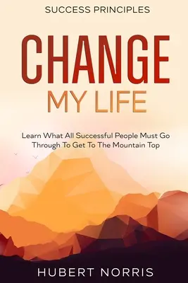 Erfolgsprinzipien: : Change My Life Untertitel: Erfahren Sie, was alle erfolgreichen Menschen durchmachen müssen, um die Spitze des Berges zu erreichen - Success Principles: : Change My Life Subtitle: Learn What All Successful People Must Go Through To Get To The Mountain Top