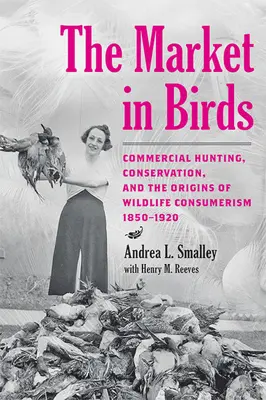 Der Markt für Vögel: Kommerzielle Jagd, Naturschutz und die Ursprünge des Wildtierkonsumismus, 1850-1920 - The Market in Birds: Commercial Hunting, Conservation, and the Origins of Wildlife Consumerism, 1850-1920