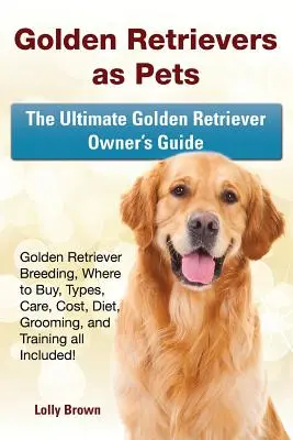 Golden Retriever als Haustiere: Golden Retriever-Zucht, Bezugsquellen, Arten, Pflege, Kosten, Ernährung, Pflege und Training - alles inklusive! Das ultimative Handbuch - Golden Retrievers as Pets: Golden Retriever Breeding, Where to Buy, Types, Care, Cost, Diet, Grooming, and Training all Included! The Ultimate Go