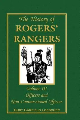 Die Geschichte der Rogers' Rangers, Band 3: Offiziere und Unteroffiziere - The History of Rogers' Rangers, Volume 3: Officers and Non-Commissioned Officers