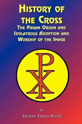 Die Geschichte des Kreuzes: Der heidnische Ursprung, die götzendienerische Aneignung und Verehrung des Bildes - History of the Cross: The Pagan Origin, and Idolatroous Adoption and Worship, of the Image