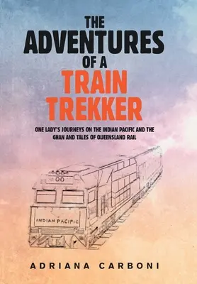 Die Abenteuer einer Zugreisenden: Die Reisen einer Frau auf dem Indischen Pazifik und dem Ghan und Geschichten von Queensland Rail - The Adventures of a Train Trekker: One Lady's Journeys on the Indian Pacific and the Ghan and Tales of Queensland Rail