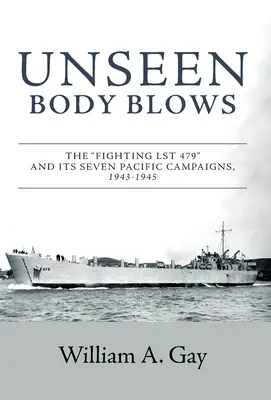 Unseen Body Blows: Das kämpfende LST 479 und seine sieben Pazifik-Kampagnen, 1943-1945 - Unseen Body Blows: The Fighting LST 479 and its Seven Pacific Campaigns, 1943-1945