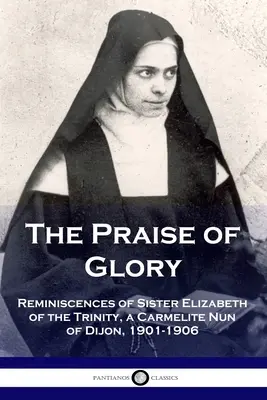 The Praise of Glory: Erinnerungen von Schwester Elisabeth von der Dreifaltigkeit, einer Karmelitennonne aus Dijon, 1901-1906 - The Praise of Glory: Reminiscences of Sister Elizabeth of the Trinity, a Carmelite Nun of Dijon, 1901-1906