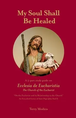 Meine Seele soll geheilt werden: Ein 5-teiliger Studienführer über Ecclesia de Eucharistia die Kirche der Eucharistie - My Soul Shall Be Healed: A 5-Part Study Guide on Ecclesia de Eucharistia the Church of the Eucharist