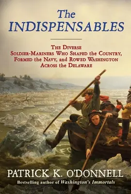 Die Unverzichtbaren: Die verschiedenen Soldaten-Marinesoldaten, die das Land prägten, die Marine gründeten und Washington über den Delaware ruderten - The Indispensables: The Diverse Soldier-Mariners Who Shaped the Country, Formed the Navy, and Rowed Washington Across the Delaware