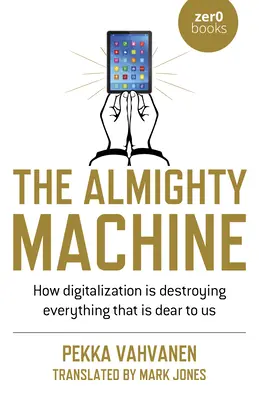 Die allmächtige Maschine: Wie die Digitalisierung alles vernichtet, was uns lieb und teuer ist - The Almighty Machine: How Digitalization Is Destroying Everything That Is Dear to Us