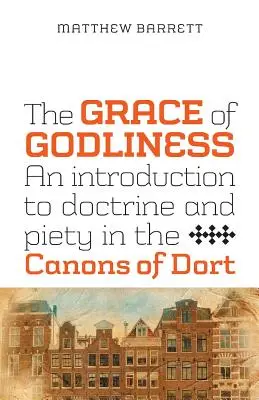 Die Gnade der Gottseligkeit: Eine Einführung in Lehre und Frömmigkeit im Kanon von Dort - The Grace of Godliness: An Introduction to Doctrine and Piety in the Canons of Dort