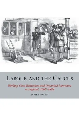 Labour und der Caucus: Radikalismus der Arbeiterklasse und organisierter Liberalismus in England, 1868-1888 - Labour and the Caucus: Working-Class Radicalism and Organised Liberalism in England, 1868-1888