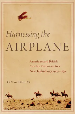 Die Nutzung des Flugzeugs: Die Reaktionen der amerikanischen und britischen Kavallerie auf eine neue Technologie, 1903-1939 - Harnessing the Airplane: American and British Cavalry Responses to a New Technology, 1903-1939