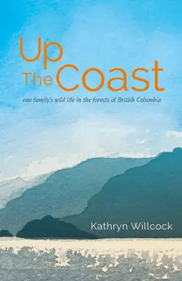 Die Küste hinauf: Das wilde Leben einer Familie in den Wäldern von British Columbia - Up the Coast: One Family's Wild Life in the Forests of British Columbia