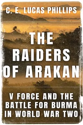 Die Räuber von Arakan: V Force und der Kampf um Burma im Zweiten Weltkrieg - The Raiders of Arakan: V Force and the Battle for Burma in World War Two