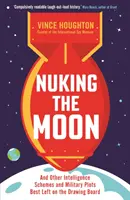 Nuking the Moon - And Other Intelligence Schemes and Military Plots Well Left on the Drawing Board - Nuking the Moon - And Other Intelligence Schemes and Military Plots Best Left on the Drawing Board