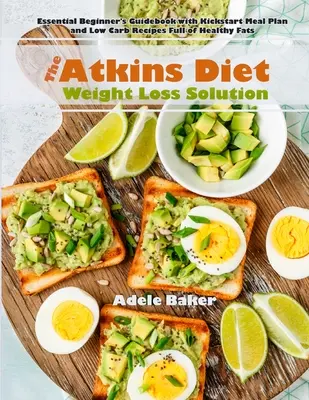 Die Atkins-Diät-Lösung zur Gewichtsabnahme: Unverzichtbarer Ratgeber für Einsteiger mit Kickstart-Mahlzeitenplan und Low-Carb-Rezepten voller gesunder Fette - The Atkins Diet Weight Loss Solution: Essential Beginner's Guidebook with Kickstart Meal Plan and Low Carb Recipes Full of Healthy Fats