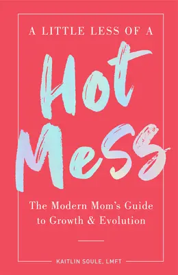 Ein bisschen weniger heißes Durcheinander: Der Leitfaden der modernen Mutter für Wachstum und Entwicklung - A Little Less of a Hot Mess: The Modern Mom's Guide to Growth & Evolution