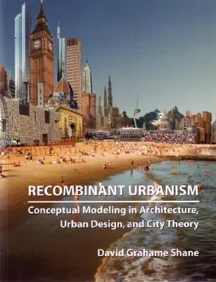 Rekombinanter Urbanismus: Konzeptionelle Modellierung in Architektur, Stadtplanung und Stadttheorie - Recombinant Urbanism: Conceptual Modeling in Architecture, Urban Design and City Theory