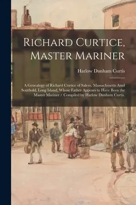 Richard Curtice, Master Mariner: A Genealogy of Richard Curtice of Salem, Massachusetts Amd Southold, Long Island, Whose Father Appears to Have Be t - Richard Curtice, Master Mariner: a Genealogy of Richard Curtice of Salem, Massachusetts Amd Southold, Long Island, Whose Father Appears to Have Been t