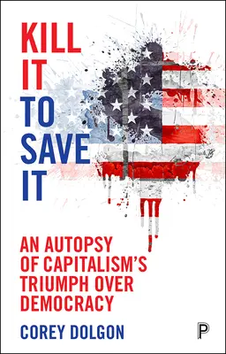 Töte es, um es zu retten: Eine Autopsie des Triumphs des Kapitalismus über die Demokratie - Kill It to Save It: An Autopsy of Capitalism's Triumph Over Democracy
