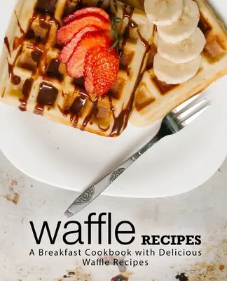 Waffel-Rezepte: Ein Frühstückskochbuch mit leckeren Waffelrezepten (2. Auflage) - Waffle Recipes: A Breakfast Cookbook with Delicious Waffle Recipes (2nd Edition)