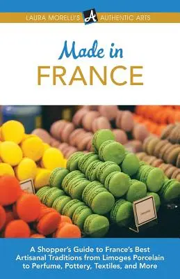 Hergestellt in Frankreich: Ein Einkaufsführer zu Frankreichs besten handwerklichen Traditionen, von Limoges-Porzellan bis zu Parfüm, Töpferwaren, Textilien und mehr - Made in France: A Shopper's Guide to France's Best Artisanal Traditions from Limoges Porcelain to Perfume, Pottery, Textiles, and More