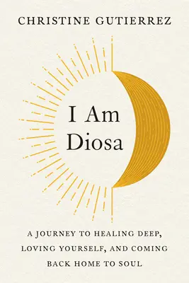Ich bin Diosa: Eine Reise zur tiefen Heilung, zur Selbstliebe und zur Rückkehr in die Seele - I Am Diosa: A Journey to Healing Deep, Loving Yourself, and Coming Back Home to Soul