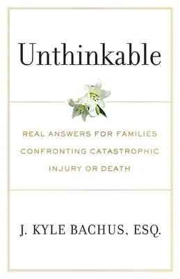 Undenkbar: Echte Antworten für Familien, die mit einer katastrophalen Verletzung oder einem Todesfall konfrontiert sind - Unthinkable: Real Answers For Families Confronting Catastrophic Injury or Death