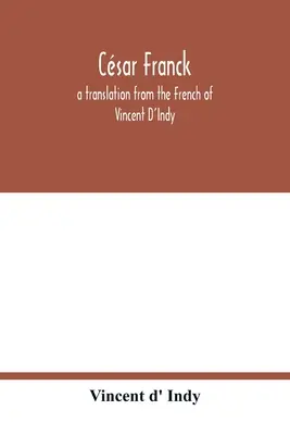 Csar Franck; eine Übersetzung aus dem Französischen von Vincent D'Indy - Csar Franck; a translation from the French of Vincent D'Indy