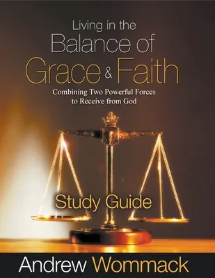 Studienführer Leben im Gleichgewicht von Gnade und Glaube: Zwei mächtige Kräfte vereinen, um von Gott zu empfangen - Living in the Balance of Grace and Faith Study Guide: Combining Two Powerful Forces to Receive from God