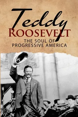 Teddy Roosevelt - Die Seele des fortschrittlichen Amerikas: Eine Biographie von Theodore Roosevelt - Der jüngste Präsident der US-Geschichte - Teddy Roosevelt - The Soul of Progressive America: A Biography of Theodore Roosevelt - The Youngest President in US History