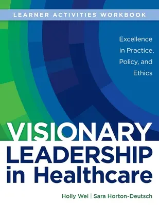 WORKBOOK for Visionary Leadership in Healthcare (Learner Activities Workbook): Exzellenz in Praxis, Politik und Ethik - WORKBOOK for Visionary Leadership in Healthcare (Learner Activities Workbook): Excellence in Practice, Policy, and Ethics