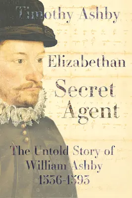 Elisabethanischer Geheimagent: Die unerzählte Geschichte von William Ashby (1536-1593) - Die unerzählte Geschichte von William Ashby (1536-1593) - Elizabethan Secret Agent: The Untold Story of William Ashby (1536-1593) - The Untold Story of William Ashby (1536-1593)