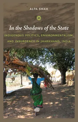 Im Schatten des Staates: Indigene Politik, Umweltbewusstsein und Aufstand in Jharkhand, Indien - In the Shadows of the State: Indigenous Politics, Environmentalism, and Insurgency in Jharkhand, India