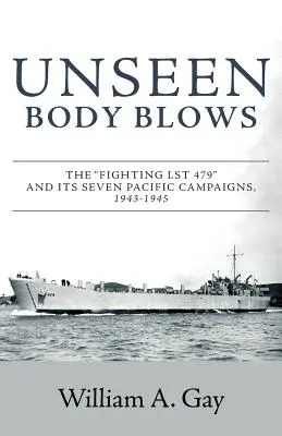 Unsichtbarer Körper bläst: Das kämpfende LST 479 und seine sieben Pazifik-Feldzüge, 1943-1945 - Unseen Body Blows: The Fighting LST 479 and its Seven Pacific Campaigns, 1943-1945