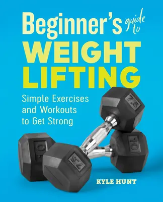 Leitfaden für Einsteiger im Gewichtheben: Einfache Übungen und Workouts, um stark zu werden - Beginner's Guide to Weight Lifting: Simple Exercises and Workouts to Get Strong