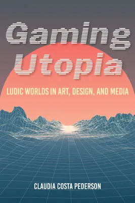 Spielende Utopie: Ludische Welten in Kunst, Design und Medien - Gaming Utopia: Ludic Worlds in Art, Design, and Media