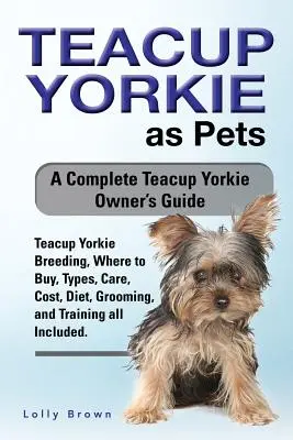 Teacup Yorkie als Haustier: Zucht von Teacup Yorkies, Kauf, Arten, Pflege, Kosten, Ernährung, Pflege und Training - alles inbegriffen. Eine vollständige Teacup - Teacup Yorkie as Pets: Teacup Yorkie Breeding, Where to Buy, Types, Care, Cost, Diet, Grooming, and Training all Included. A Complete Teacup