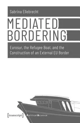 Mediated Bordering: Eurosur, das Flüchtlingsboot und die Konstruktion einer EU-Außengrenze - Mediated Bordering: Eurosur, the Refugee Boat, and the Construction of an External Eu Border