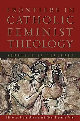 Grenzen der Katholischen Feministischen Theologie: Schulter an Schulter - Frontiers in Catholic Feminist Theology: Shoulder to Shoulder