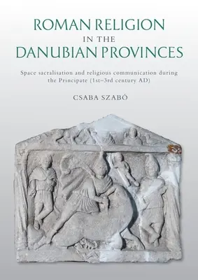 Römische Religion in den Danubischen Provinzen: Raumsakralisierung und religiöse Kommunikation während des Prinzipats (1.-3. Jahrhundert n. Chr.) - Roman Religion in the Danubian Provinces: Space Sacralisation and Religious Communication During the Principate (1st-3rd Century Ad)