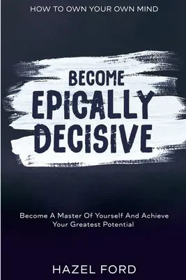 How To Own Your Own Mind: Werden Sie episch entscheidungsfreudig - Werden Sie Herr über sich selbst und erreichen Sie Ihr größtes Potenzial - How To Own Your Own Mind: Become Epically Decisive - Become A Master Of Yourself And Achieve Your Greatest Potential