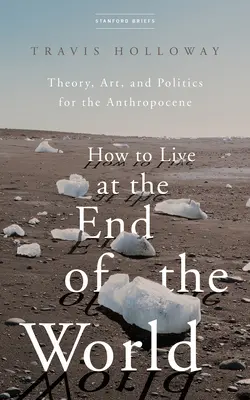 Wie man am Ende der Welt lebt: Theorie, Kunst und Politik für das Anthropozän - How to Live at the End of the World: Theory, Art, and Politics for the Anthropocene