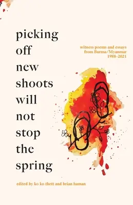 Das Abpflücken neuer Triebe wird den Frühling nicht aufhalten: Zeitzeugengedichte und Essays aus Birma/Myanmar (1988-2021) - Picking off new shoots will not stop the spring: Witness Poems and Essays from Burma/Myanmar (1988-2021)