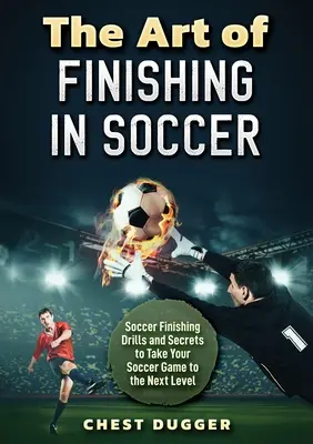 Die Kunst des Abschlusses im Fußball: Abschlussübungen und Geheimnisse, die Ihr Spiel auf die nächste Stufe heben - The Art of Finishing in Soccer: Soccer Finishing Drills and Secrets to Take Your Game to the Next Level