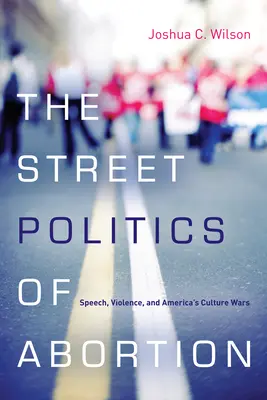 Die Straßenpolitik des Schwangerschaftsabbruchs: Sprache, Gewalt und Amerikas Kulturkriege - The Street Politics of Abortion: Speech, Violence, and America's Culture Wars