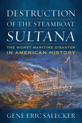 Der Untergang des Dampfschiffs Sultana: Die schlimmste Schiffskatastrophe der amerikanischen Geschichte - Destruction of the Steamboat Sultana: The Worst Maritime Disaster in American History