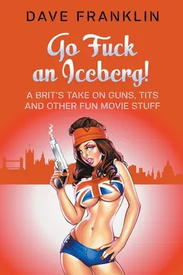 Geh und fick einen Eisberg! Die Meinung eines Briten zu Waffen, Titten und anderem lustigen Filmkram - Go Fuck an Iceberg! A Brit's Take on Guns, Tits and Other Fun Movie Stuff