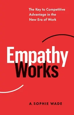 Empathie funktioniert: Der Schlüssel zum Wettbewerbsvorteil in der neuen Ära der Arbeit - Empathy Works: The Key to Competitive Advantage in the New Era of Work