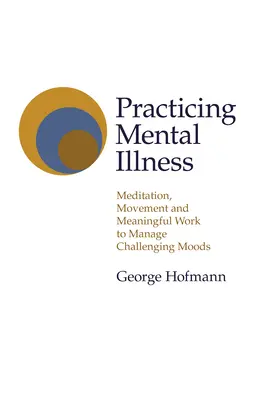 Psychische Krankheit praktizieren: Meditation, Bewegung und sinnvolle Arbeit zur Bewältigung herausfordernder Stimmungen - Practicing Mental Illness: Meditation, Movement and Meaningful Work to Manage Challenging Moods